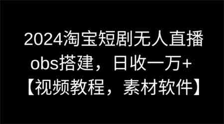 2024淘宝短剧无人直播，obs搭建，日收一万+【视频教程+素材+软件】【揭秘】-营销武器库