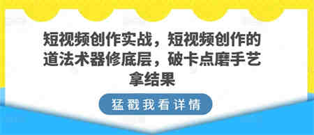 短视频创作实战，短视频创作的道法术器修底层，破卡点磨手艺拿结果-营销武器库