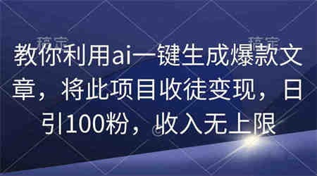 （9495期）教你利用ai一键生成爆款文章，将此项目收徒变现，日引100粉，收入无上限-营销武器库