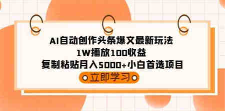 （9260期）AI自动创作头条爆文最新玩法 1W播放100收益 复制粘贴月入5000+小白首选项目-营销武器库