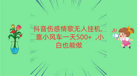 抖音伤感情歌无人挂机 靠小风车一天500+  小白也能做-营销武器库