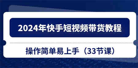 （10834期）2024年快手短视频带货教程，操作简单易上手（33节课）-营销武器库