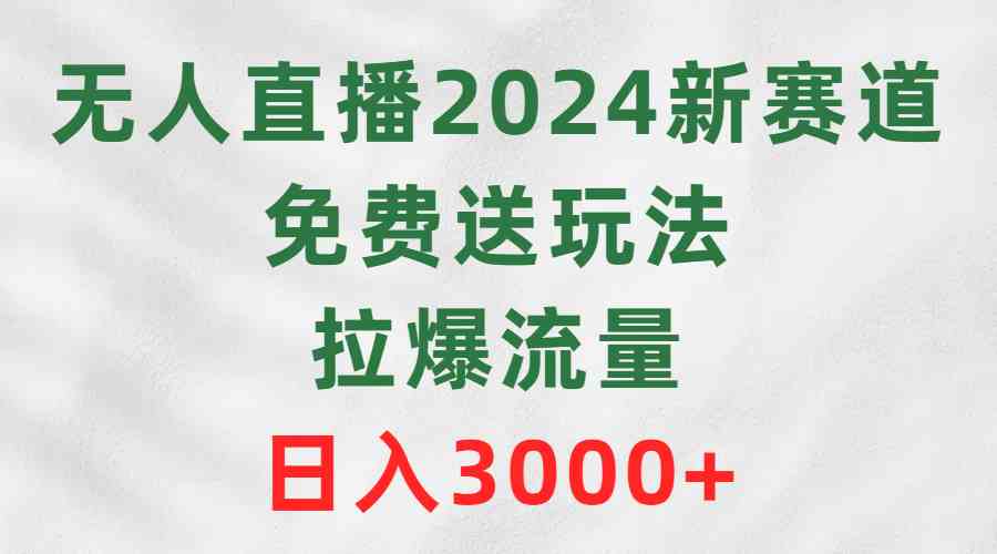 （9496期）无人直播2024新赛道，免费送玩法，拉爆流量，日入3000+-营销武器库