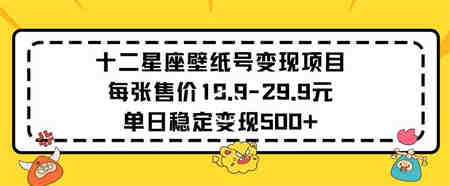 十二星座壁纸号变现项目每张售价19元单日稳定变现500+以上-营销武器库