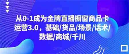 从0-1成为金牌直播橱窗商品卡运营3.0，基础/货品/场景/话术/数据/商城/千川-营销武器库