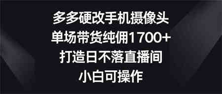 （9162期）多多硬改手机摄像头，单场带货纯佣1700+，打造日不落直播间，小白可操作-营销武器库