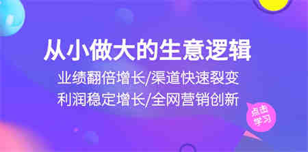 （10438期）从小做大生意逻辑：业绩翻倍增长/渠道快速裂变/利润稳定增长/全网营销创新-营销武器库