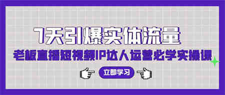 7天引爆实体流量，老板直播短视频IP达人运营必学实操课-营销武器库