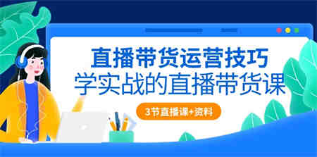 直播带货运营技巧，学实战的直播带货课（3节直播课+配套资料）-营销武器库