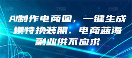 AI制作电商图，一键生成模特换装照，电商蓝海副业供不应求-营销武器库