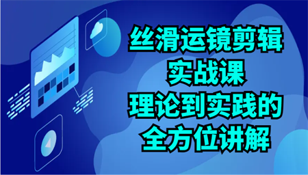 丝滑运镜剪辑实战课：理论到实践的全方位讲解（24节）-营销武器库