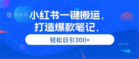 （9673期）小红书一键搬运，打造爆款笔记，轻松日引300+-营销武器库