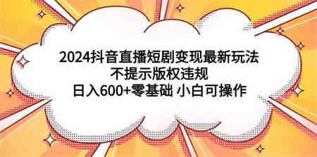 （9305期）2024抖音直播短剧变现最新玩法，不提示版权违规 日入600+零基础 小白可操作-营销武器库