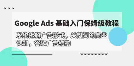 （10018期）Google Ads 基础入门，系统拆解广告形式/关键词的商业认知/谷歌广告结构-营销武器库