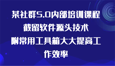 某社群5.0内部培训课程，截留软件源头技术，附常用工具箱大大提高工作效率-营销武器库