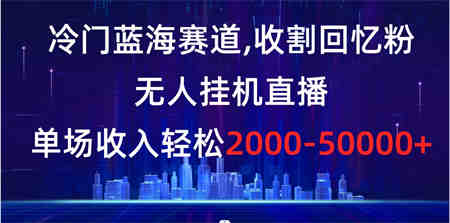 冷门蓝海赛道，收割回忆粉，无人挂机直播，单场收入轻松2000-5w+-营销武器库