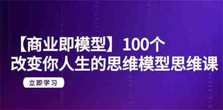 （9300期）【商业 即模型】100个-改变你人生的思维模型思维课-20节-无水印-营销武器库