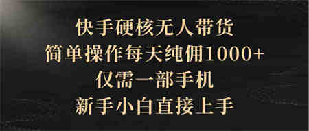 （9861期）快手硬核无人带货，简单操作每天纯佣1000+,仅需一部手机，新手小白直接上手-营销武器库