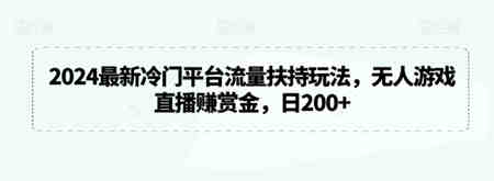 2024最新冷门平台流量扶持玩法，无人游戏直播赚赏金，日200+-营销武器库