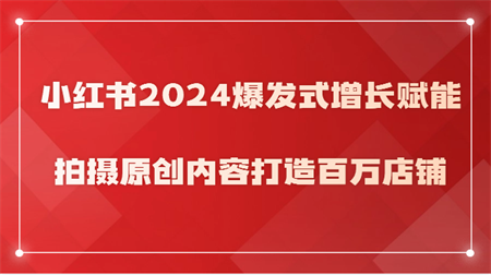 小红书2024爆发式增长赋能，拍摄原创内容打造百万店铺！-营销武器库