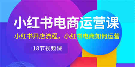 （10429期）小红书·电商运营课：小红书开店流程，小红书电商如何运营（18节视频课）-营销武器库