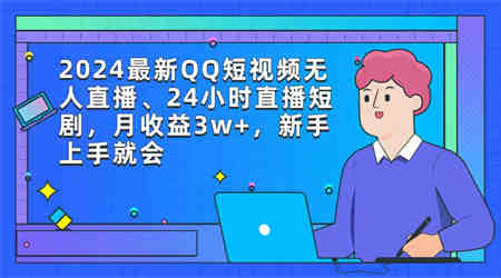 （9378期）2024最新QQ短视频无人直播、24小时直播短剧，月收益3w+，新手上手就会-营销武器库