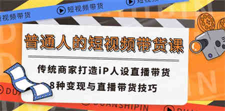 普通人的短视频带货课 传统商家打造iP人设直播带货 8种变现与直播带货技巧-营销武器库