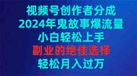 （9385期）视频号创作者分成，2024年鬼故事爆流量，小白轻松上手，副业的绝佳选择…-营销武器库