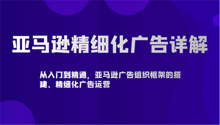 亚马逊精细化广告详解-从入门到精通，亚马逊广告组织框架的搭建、精细化广告运营-营销武器库