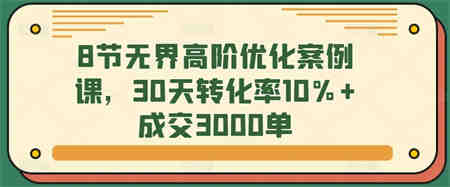 8节无界高阶优化案例课，30天转化率10%+成交3000单-营销武器库