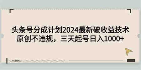 （9455期）头条号分成计划2024最新破收益技术，原创不违规，三天起号日入1000+-营销武器库