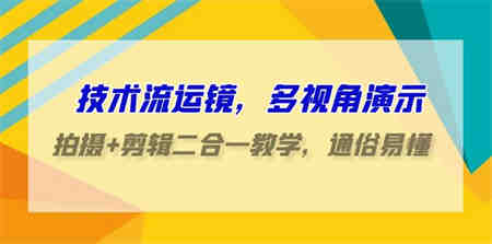 技术流运镜，多视角演示，拍摄+剪辑二合一教学，通俗易懂（70节课）-营销武器库