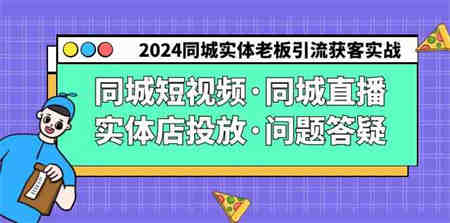 （9122期）2024同城实体老板引流获客实操同城短视频·同城直播·实体店投放·问题答疑-营销武器库