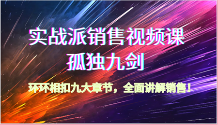 实战派销售视频课-孤独九剑，环环相扣九大章节，全面讲解销售（62节）-营销武器库