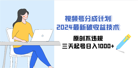 （9289期）视频号分成计划2024最新破收益技术，原创不违规，三天起号日入1000+-营销武器库