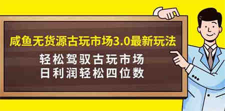 （9337期）咸鱼无货源古玩市场3.0最新玩法，轻松驾驭古玩市场，日利润轻松四位数！…-营销武器库