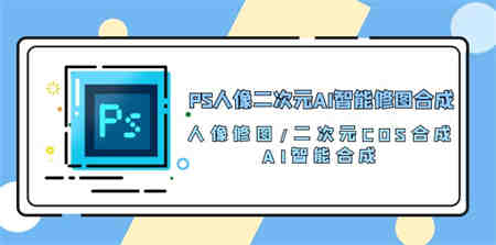 （10286期）PS人像二次元AI智能修图 合成 人像修图/二次元 COS合成/AI 智能合成/100节-营销武器库