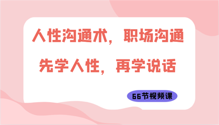 人性沟通术，职场沟通：先学人性，再学说话（66节视频课）-营销武器库