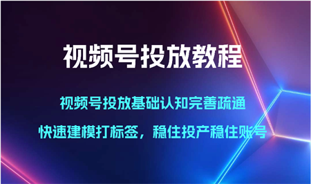 视频号投放教程-视频号投放基础认知完善疏通，快速建模打标签，稳住投产稳住账号-营销武器库