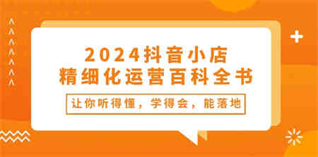 （10850期）2024抖音小店-精细化运营百科全书：让你听得懂，学得会，能落地（34节课）-营销武器库