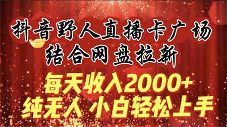 （9504期）每天收入2000+，抖音野人直播卡广场，结合网盘拉新，纯无人，小白轻松上手-营销武器库