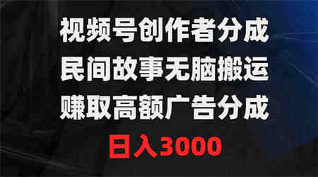 （9390期）视频号创作者分成，民间故事无脑搬运，赚取高额广告分成，日入3000-营销武器库