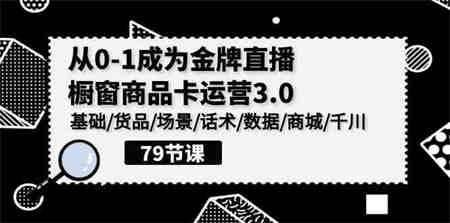 （9927期）0-1成为金牌直播-橱窗商品卡运营3.0，基础/货品/场景/话术/数据/商城/千川-营销武器库