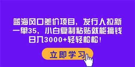 （10272期）蓝海风口差价项目，发行人拉新，一单35，小白复制粘贴就能搞钱！日入30…-营销武器库