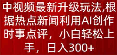 中视频最新升级玩法，根据热点新闻利用AI创作时事点评，日入300+-营销武器库