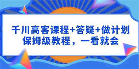 （9664期）千川 高客课程+答疑+做计划，保姆级教程，一看就会-营销武器库