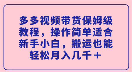 多多视频带货保姆级教程，操作简单适合新手小白，搬运也能轻松月入几千＋-营销武器库