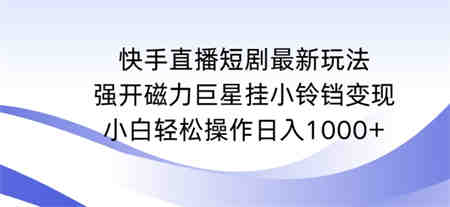 快手直播短剧最新玩法，强开磁力巨星挂小铃铛变现，小白轻松操作日入1000+-营销武器库