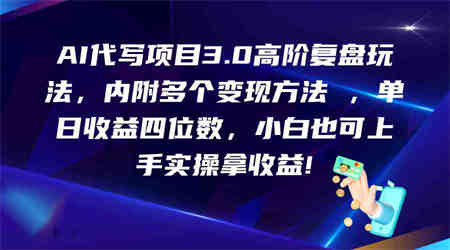 AI代写项目3.0高阶复盘玩法，单日收益四位数，小白也可上手实…-营销武器库