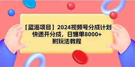 （9308期）【蓝海项目】2024视频号分成计划，快速开分成，日爆单8000+，附玩法教程-营销武器库